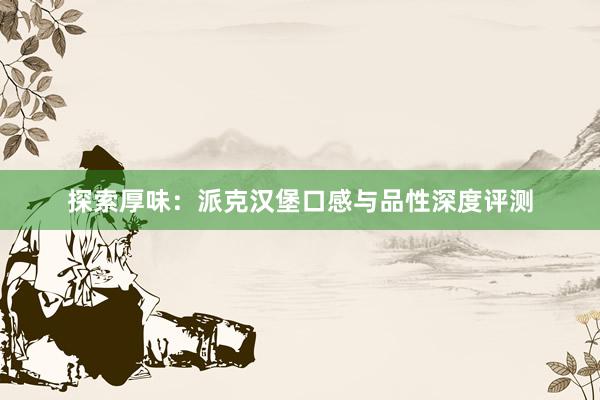 探索厚味：派克汉堡口感与品性深度评测