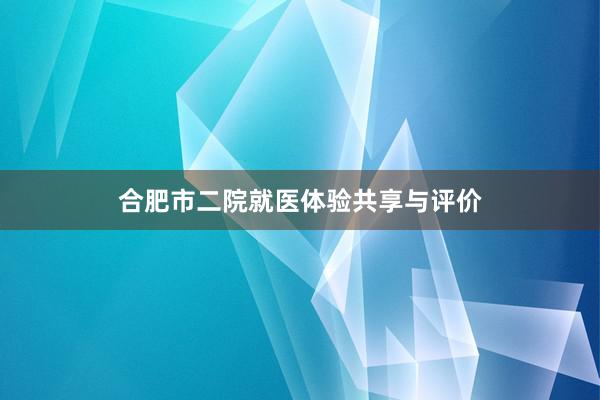 合肥市二院就医体验共享与评价