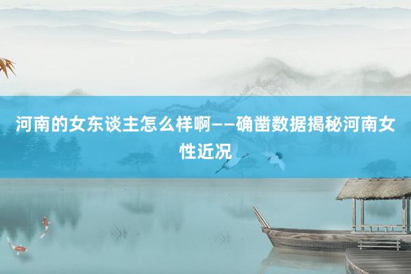 河南的女东谈主怎么样啊——确凿数据揭秘河南女性近况