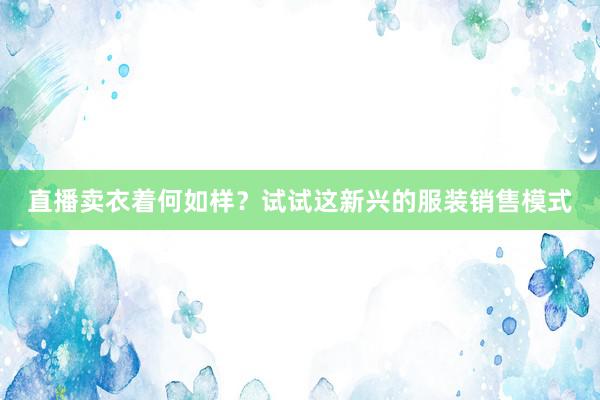 直播卖衣着何如样？试试这新兴的服装销售模式