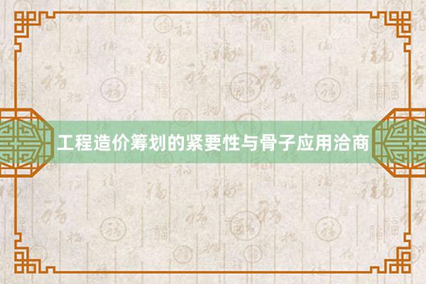工程造价筹划的紧要性与骨子应用洽商