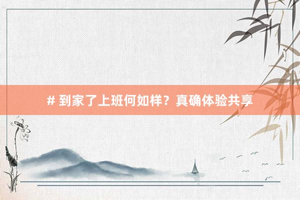 # 到家了上班何如样？真确体验共享