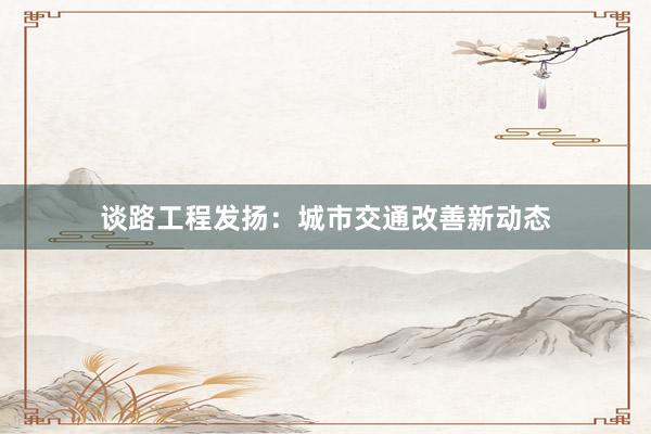 谈路工程发扬：城市交通改善新动态