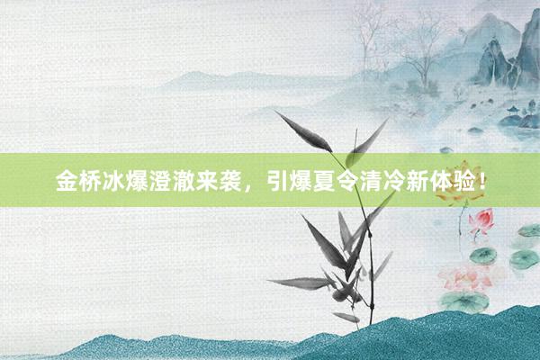 金桥冰爆澄澈来袭，引爆夏令清冷新体验！