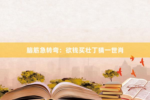 脑筋急转弯：欲钱买壮丁猜一世肖
