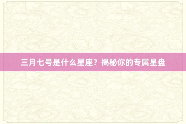 三月七号是什么星座？揭秘你的专属星盘
