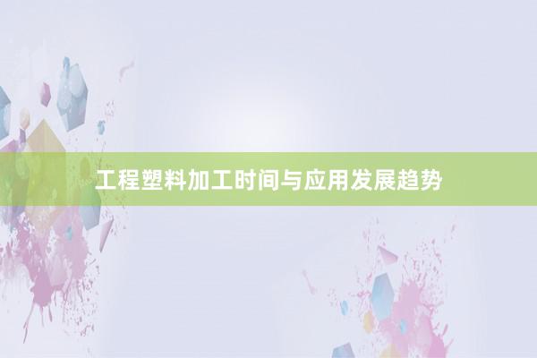工程塑料加工时间与应用发展趋势